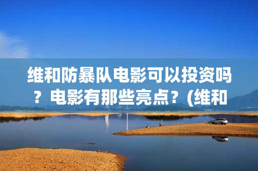 维和防暴队电影可以投资吗？电影有那些亮点？(维和防暴队电影上映时间)