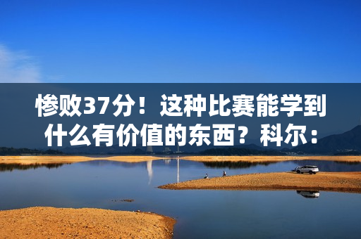 惨败37分！这种比赛能学到什么有价值的东西？科尔：学不到