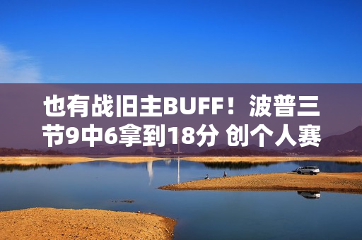 也有战旧主BUFF！波普三节9中6拿到18分 创个人赛季新高