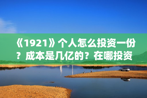 《1921》个人怎么投资一份？成本是几亿的？在哪投资呢?(1921-)