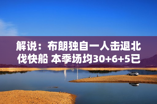 解说：布朗独自一人击退北伐快船 本季场均30+6+5已经蜕变