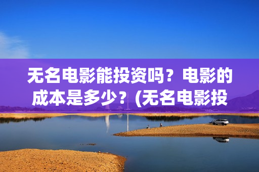 无名电影能投资吗？电影的成本是多少？(无名电影投资多少钱)