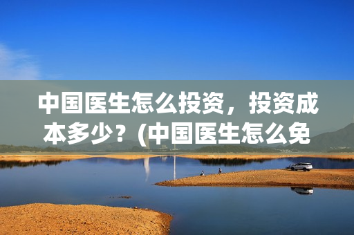 中国医生怎么投资，投资成本多少？(中国医生怎么免费)