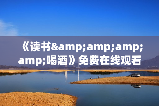 《读书&amp;amp;amp;喝酒》免费在线观看高清完整版