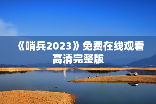 《哨兵2023》免费在线观看高清完整版