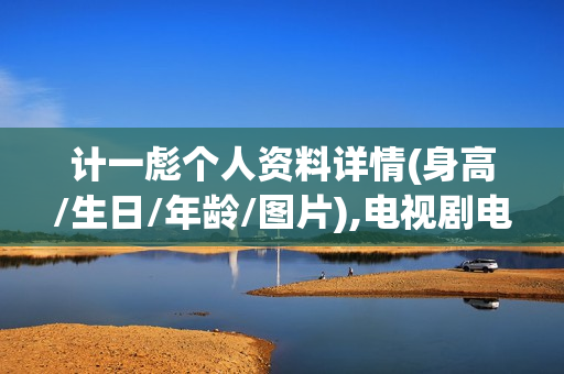 计一彪个人资料详情(身高/生日/年龄/图片),电视剧电影作品
