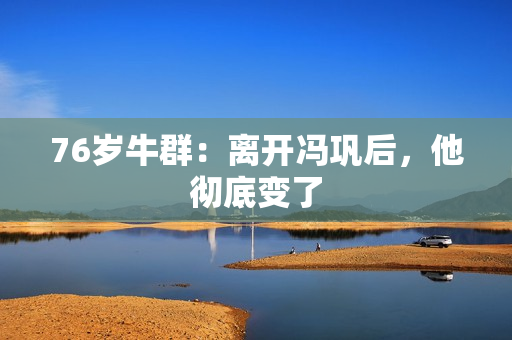 76岁牛群：离开冯巩后，他彻底变了