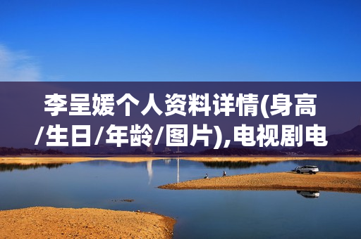 李呈媛个人资料详情(身高/生日/年龄/图片),电视剧电影作品