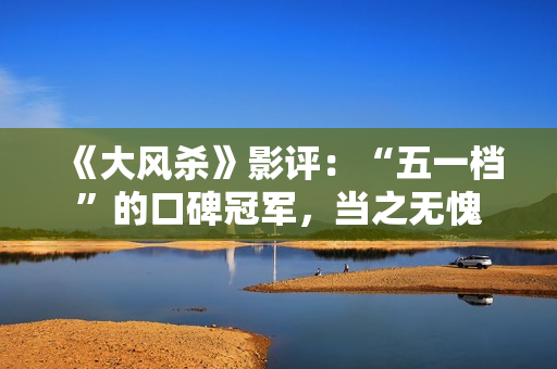 《大风杀》影评：“五一档”的口碑冠军，当之无愧