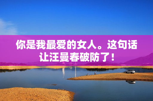 你是我最爱的女人。这句话让汪曼春破防了！