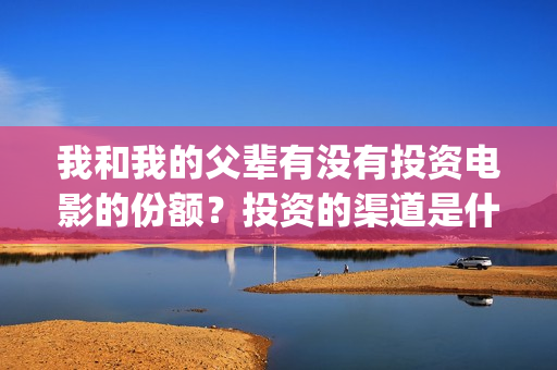 我和我的父辈有没有投资电影的份额？投资的渠道是什么？(我和我的父辈有张译吗)