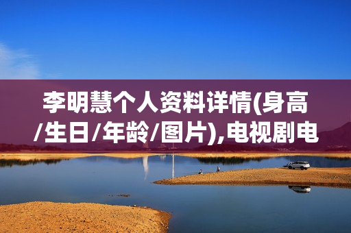 李明慧个人资料详情(身高/生日/年龄/图片),电视剧电影作品