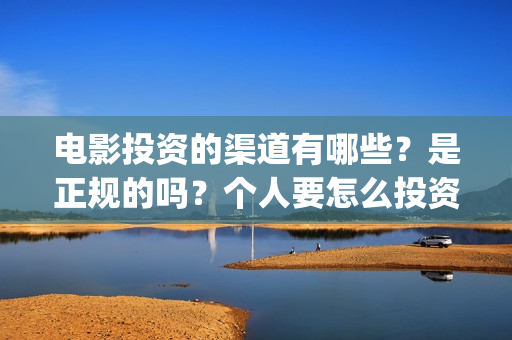 电影投资的渠道有哪些？是正规的吗？个人要怎么投资？(电影投资是怎么投资的)