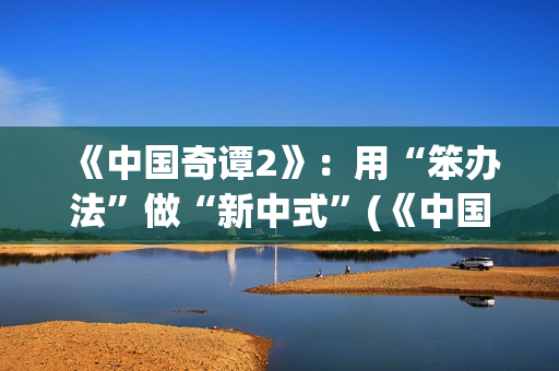 《中国奇谭2》：用“笨办法”做“新中式”(《中国奇谭2》免费观看如何成为三条龙)