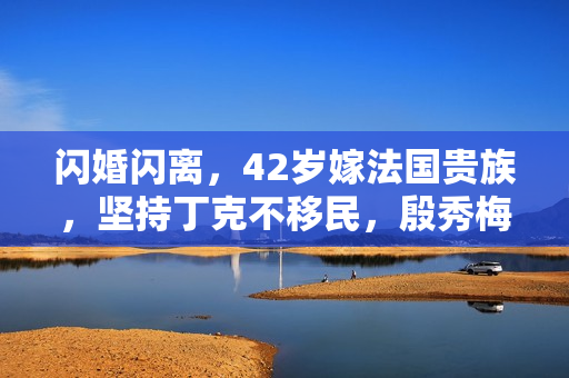 闪婚闪离，42岁嫁法国贵族，坚持丁克不移民，殷秀梅如今怎样？