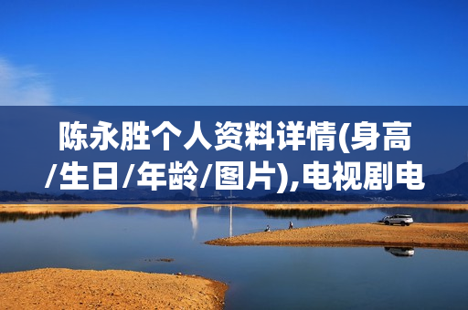 陈永胜个人资料详情(身高/生日/年龄/图片),电视剧电影作品