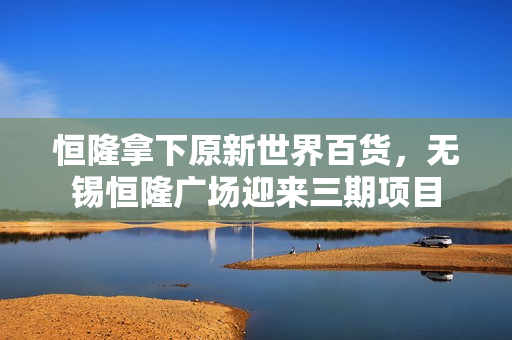 恒隆拿下原新世界百货，无锡恒隆广场迎来三期项目