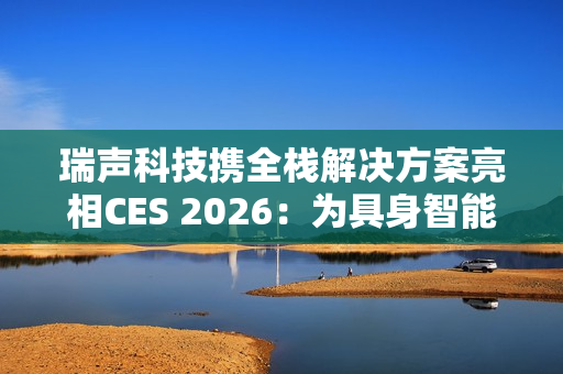瑞声科技携全栈解决方案亮相CES 2026：为具身智能带来AI交互新范式