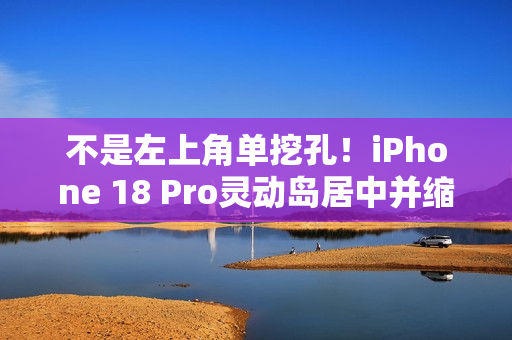 不是左上角单挖孔！iPhone 18 Pro灵动岛居中并缩小