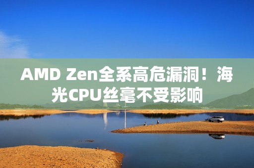 AMD Zen全系高危漏洞！海光CPU丝毫不受影响