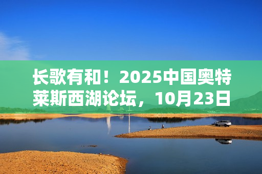 长歌有和！2025中国奥特莱斯西湖论坛，10月23日杭州见！