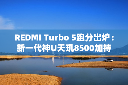 REDMI Turbo 5跑分出炉：新一代神U天玑8500加持