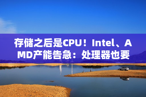 存储之后是CPU！Intel、AMD产能告急：处理器也要涨价了