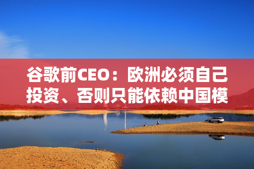 谷歌前CEO:欧洲必须自己投资、否则只能依赖中国模型 谷歌前CEO:欧洲必须自己投资、否则只能依赖中国模型