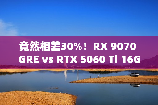 竟然相差30%!RX 9070 GRE vs RTX 5060 Ti 16GB最新驱动对比测试 竟然相差30%!RX 9070 GRE vs RTX 5060 Ti 16GB最新驱动对比测试