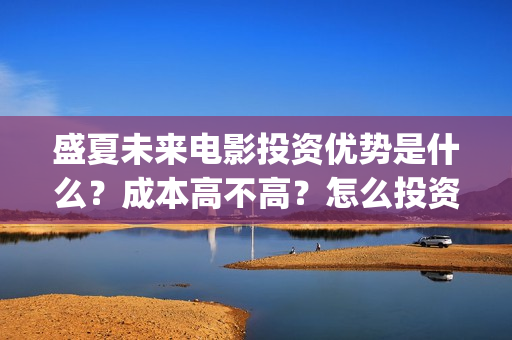 盛夏未来电影投资优势是什么？成本高不高？怎么投资靠谱？(盛夏未来电影播放时间)