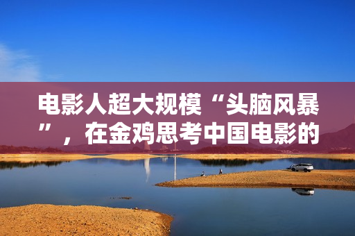 电影人超大规模“头脑风暴”，在金鸡思考中国电影的下一步该怎么走