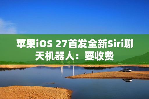 苹果iOS 27首发全新Siri聊天机器人：要收费