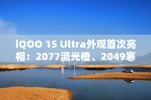 iQOO 15 Ultra外观首次亮相：2077流光橙、2049寒光蓝 未来感拉满