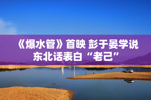 《爆水管》首映 彭于晏学说东北话表白“老己”