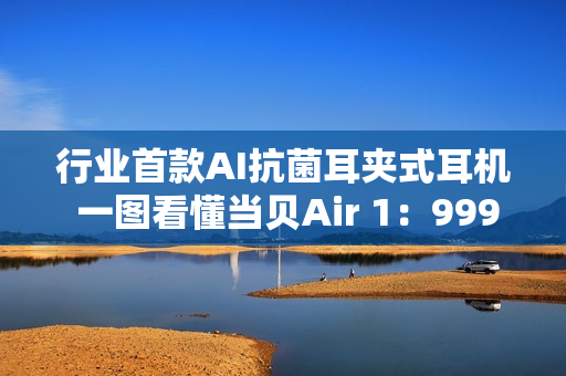 行业首款AI抗菌耳夹式耳机 一图看懂当贝Air 1：999元