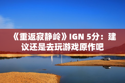 《重返寂静岭》IGN 5分：建议还是去玩游戏原作吧