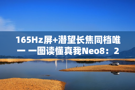 165Hz屏+潜望长焦同档唯一 一图读懂真我Neo8：2399元起