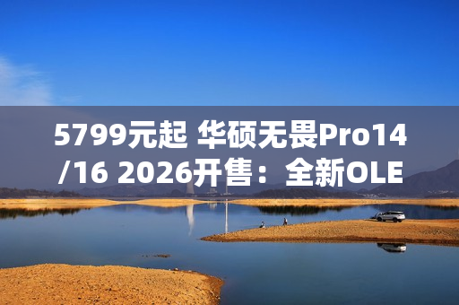 5799元起 华硕无畏Pro14/16 2026开售：全新OLED屏 亮度1100nits