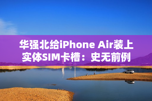 华强北给iPhone Air装上实体SIM卡槽：史无前例