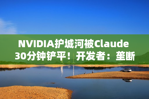 NVIDIA护城河被Claude 30分钟铲平！开发者：垄断20年的CUDA要凉了