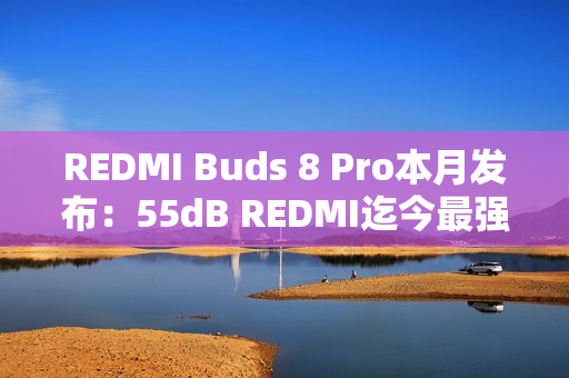 REDMI Buds 8 Pro本月发布：55dB REDMI迄今最强降噪、同档罕见同轴三单元