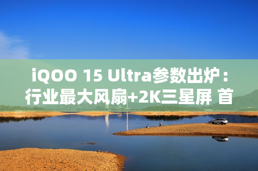 iQOO 15 Ultra参数出炉：行业最大风扇+2K三星屏 首款性能Ultra