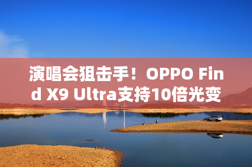 演唱会狙击手！OPPO Find X9 Ultra支持10倍光变：望远能力无敌
