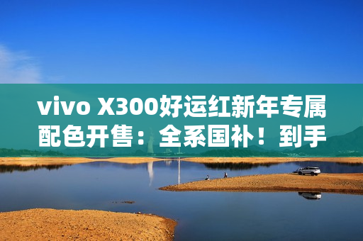 vivo X300好运红新年专属配色开售：全系国补！到手价3899元起