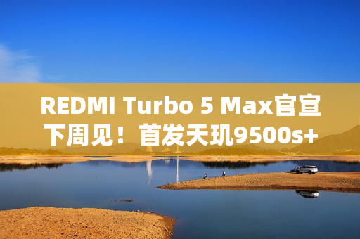 REDMI Turbo 5 Max官宣下周见！首发天玑9500s+9000mAh电池