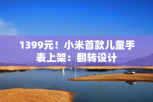 1399元！小米首款儿童手表上架：翻转设计