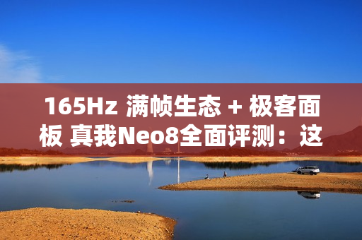 165Hz 满帧生态 + 极客面板 真我Neo8全面评测：这才是新一代潮玩电竞旗舰该有的样子