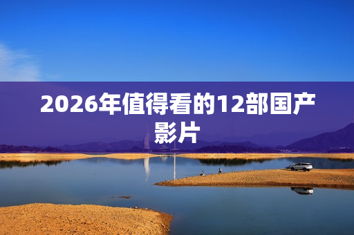 2026年值得看的12部国产影片