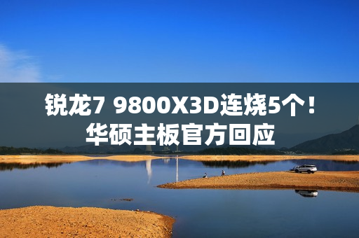 锐龙7 9800X3D连烧5个！华硕主板官方回应