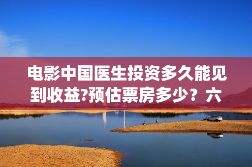 电影中国医生投资多久能见到收益?预估票房多少？六安！(中国电影 中国医生)
